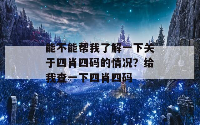 能不能帮我了解一下关于四肖四码的情况？给我查一下四肖四码