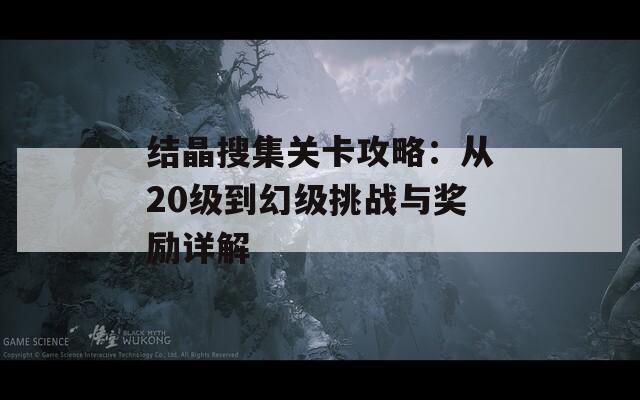 结晶搜集关卡攻略：从20级到幻级挑战与奖励详解