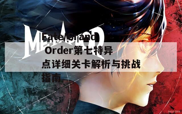 Fate/Grand Order第七特异点详细关卡解析与挑战指南