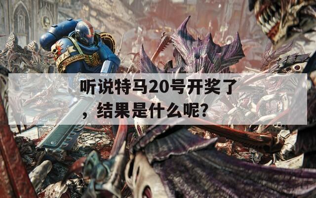 听说特马20号开奖了，结果是什么呢？