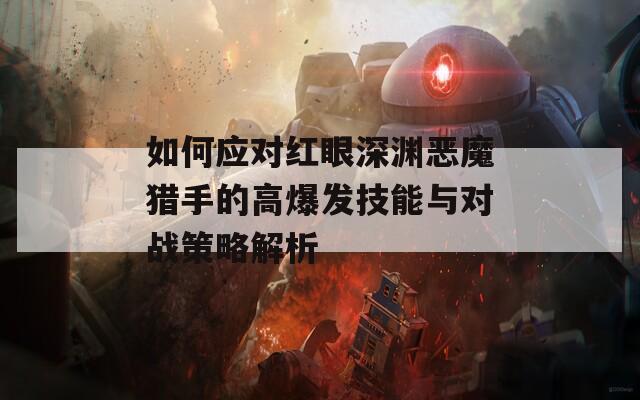 如何应对红眼深渊恶魔猎手的高爆发技能与对战策略解析