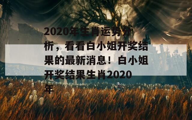 2020年生肖运势分析，看看白小姐开奖结果的最新消息！白小姐开奖结果生肖2020年