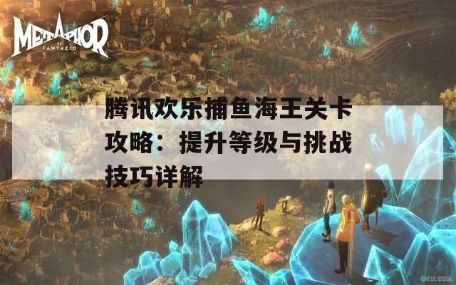 腾讯欢乐捕鱼海王关卡攻略：提升等级与挑战技巧详解