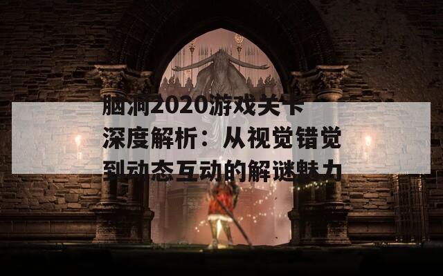 脑洞2020游戏关卡深度解析：从视觉错觉到动态互动的解谜魅力