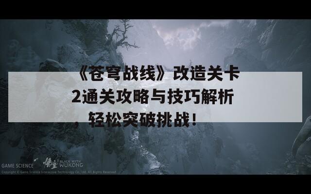 《苍穹战线》改造关卡2通关攻略与技巧解析，轻松突破挑战！