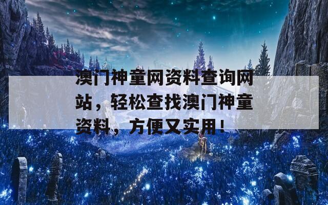 澳门神童网资料查询网站，轻松查找澳门神童资料，方便又实用！