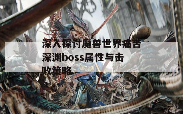 深入探讨魔兽世界痛苦深渊boss属性与击败策略