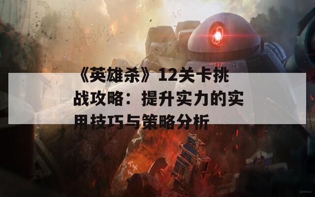 《英雄杀》12关卡挑战攻略：提升实力的实用技巧与策略分析