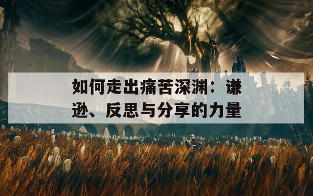 如何走出痛苦深渊：谦逊、反思与分享的力量