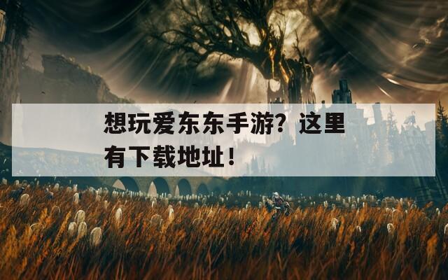 想玩爱东东手游？这里有下载地址！