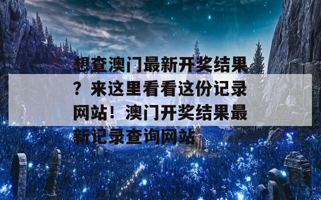 想查澳门最新开奖结果？来这里看看这份记录网站！澳门开奖结果最新记录查询网站