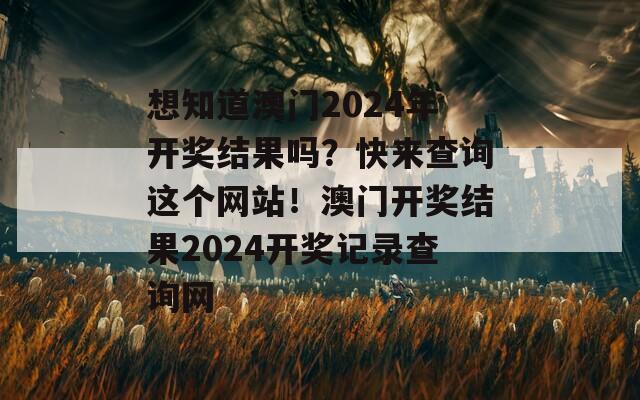 想知道澳门2024年开奖结果吗？快来查询这个网站！澳门开奖结果2024开奖记录查询网