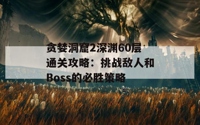 贪婪洞窟2深渊60层通关攻略：挑战敌人和Boss的必胜策略