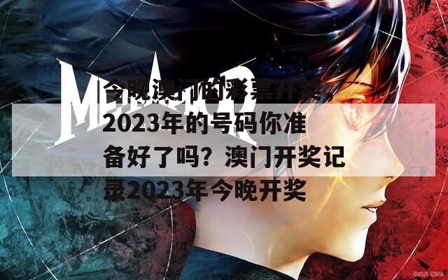 今晚澳门的彩票开奖，2023年的号码你准备好了吗？澳门开奖记录2023年今晚开奖