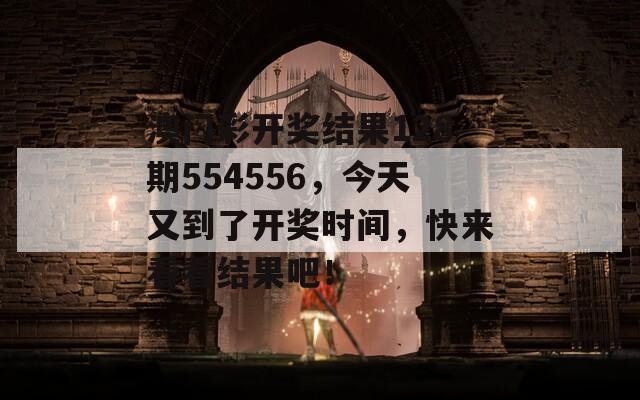 澳门彩开奖结果128期554556，今天又到了开奖时间，快来看看结果吧！