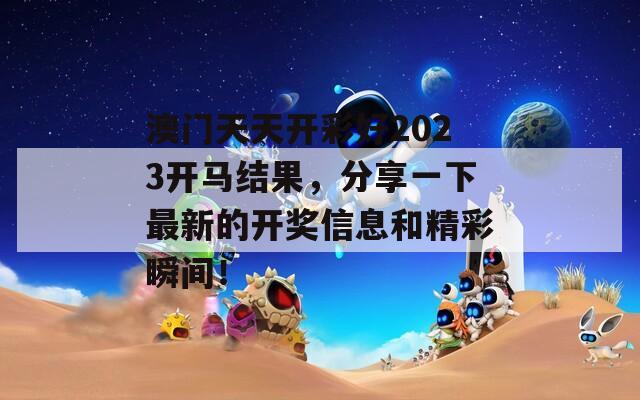 澳门天天开彩好2023开马结果，分享一下最新的开奖信息和精彩瞬间！