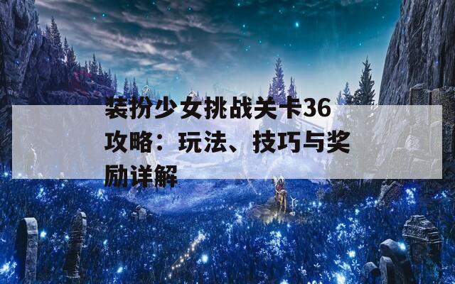 装扮少女挑战关卡36攻略：玩法、技巧与奖励详解