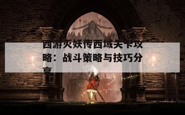 西游灭妖传西域关卡攻略：战斗策略与技巧分享