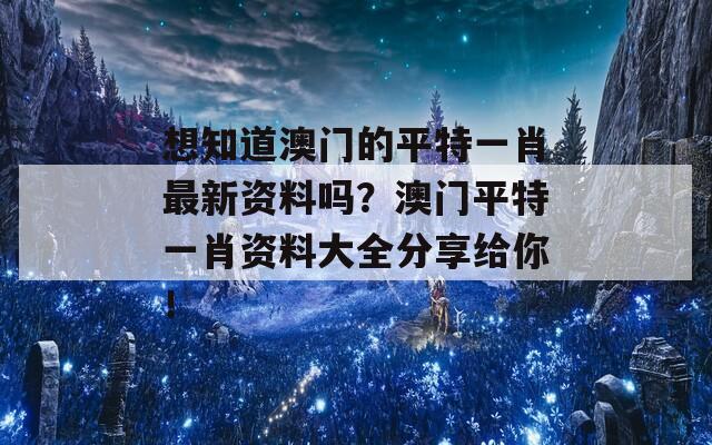 想知道澳门的平特一肖最新资料吗？澳门平特一肖资料大全分享给你！