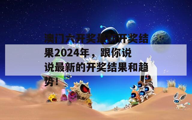 澳门六开奖最新开奖结果2024年，跟你说说最新的开奖结果和趋势！