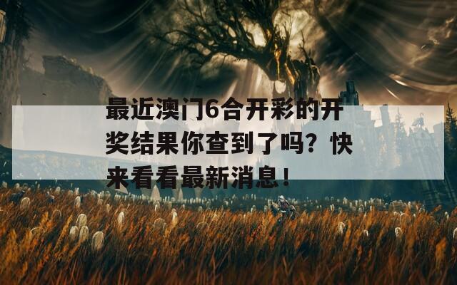 最近澳门6合开彩的开奖结果你查到了吗？快来看看最新消息！