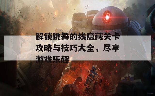 解锁跳舞的线隐藏关卡攻略与技巧大全，尽享游戏乐趣