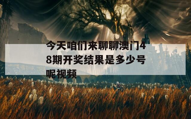 今天咱们来聊聊澳门48期开奖结果是多少号呢视频