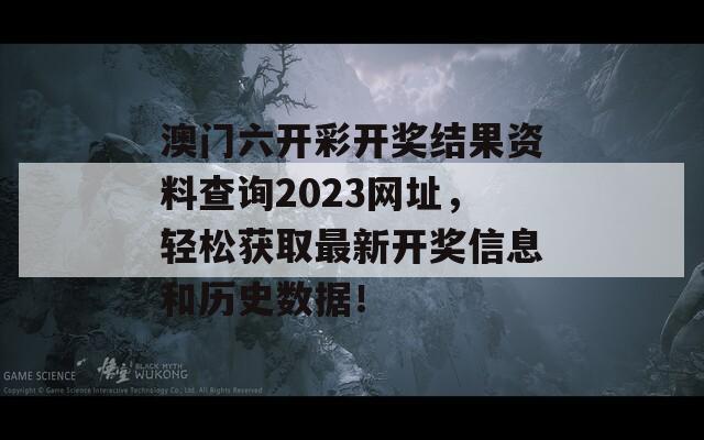 澳门六开彩开奖结果资料查询2023网址，轻松获取最新开奖信息和历史数据！