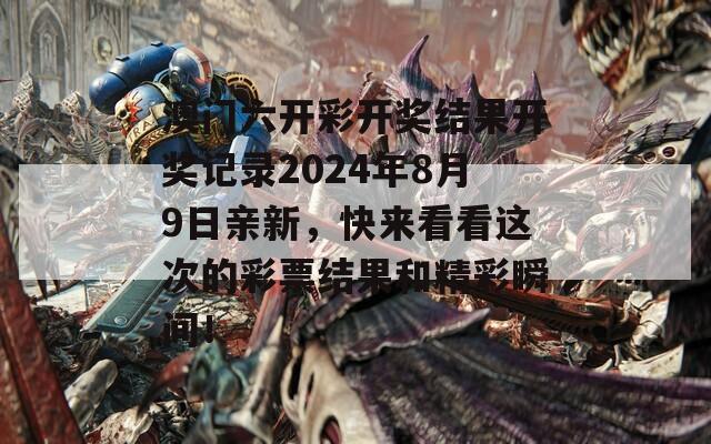 澳门六开彩开奖结果开奖记录2024年8月9日亲新，快来看看这次的彩票结果和精彩瞬间！