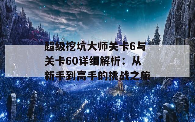 超级挖坑大师关卡6与关卡60详细解析：从新手到高手的挑战之旅