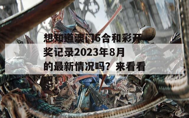 想知道澳门6合和彩开奖记录2023年8月的最新情况吗？来看看吧！