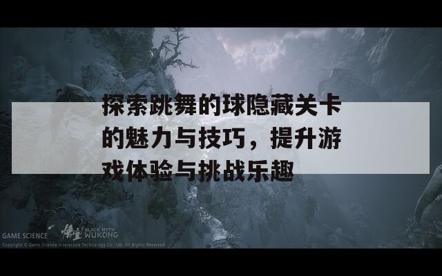 探索跳舞的球隐藏关卡的魅力与技巧，提升游戏体验与挑战乐趣