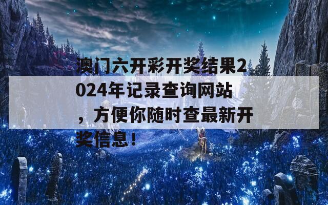 澳门六开彩开奖结果2024年记录查询网站，方便你随时查最新开奖信息！