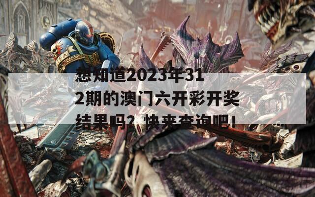 想知道2023年312期的澳门六开彩开奖结果吗？快来查询吧！