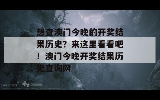 想查澳门今晚的开奖结果历史？来这里看看吧！澳门今晚开奖结果历史查询网