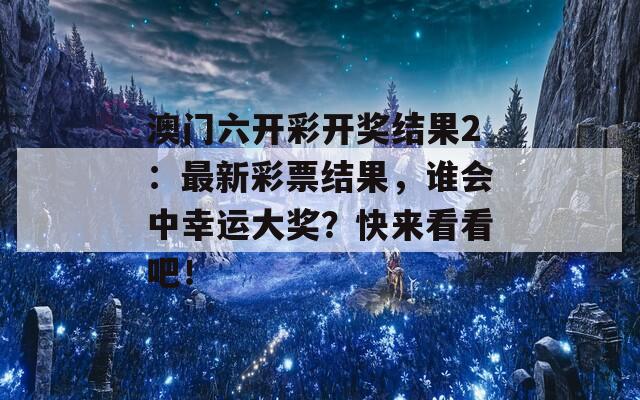 澳门六开彩开奖结果2：最新彩票结果，谁会中幸运大奖？快来看看吧！