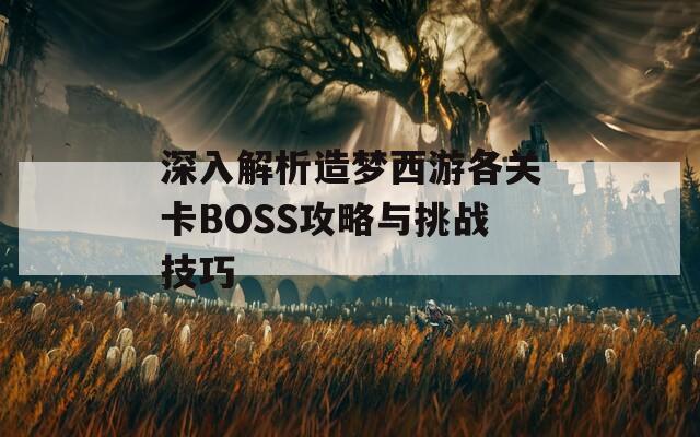 深入解析造梦西游各关卡BOSS攻略与挑战技巧