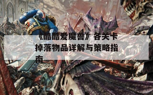 《酷酷爱魔兽》各关卡掉落物品详解与策略指南