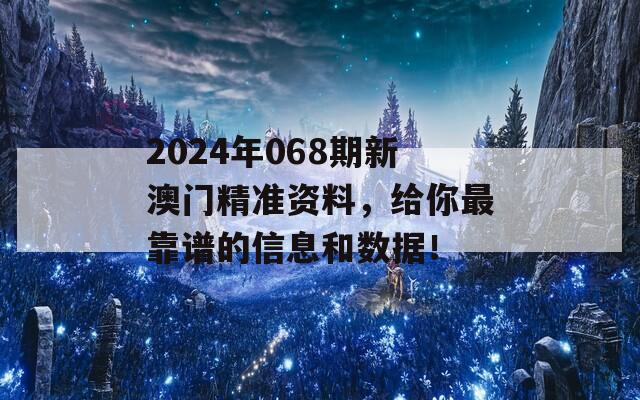 2024年068期新澳门精准资料，给你最靠谱的信息和数据！