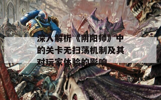 深入解析《阴阳师》中的关卡无扫荡机制及其对玩家体验的影响