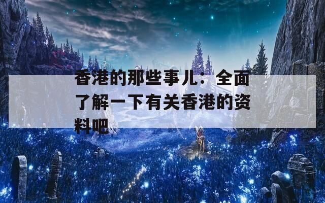 香港的那些事儿：全面了解一下有关香港的资料吧