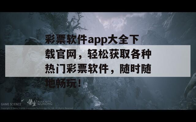 彩票软件app大全下载官网，轻松获取各种热门彩票软件，随时随地畅玩！