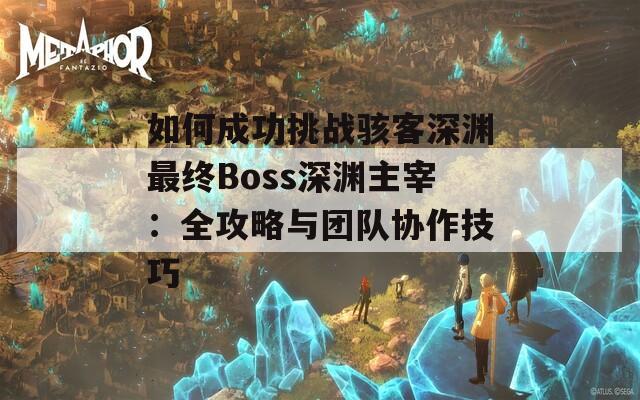 如何成功挑战骇客深渊最终Boss深渊主宰：全攻略与团队协作技巧