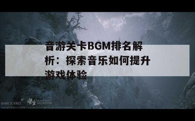 音游关卡BGM排名解析：探索音乐如何提升游戏体验