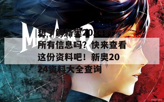 想了解新奥2024的所有信息吗？快来查看这份资料吧！新奥2024资料大全查询