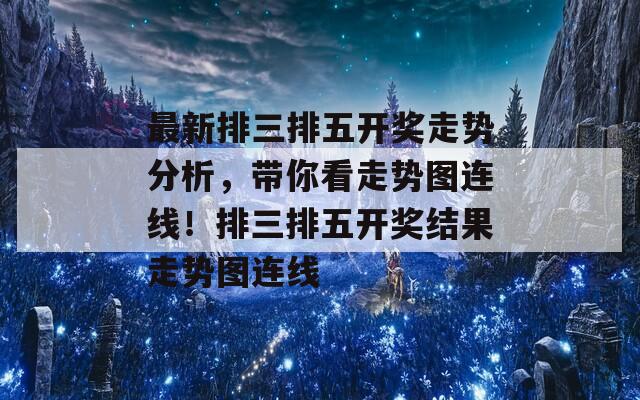 最新排三排五开奖走势分析，带你看走势图连线！排三排五开奖结果走势图连线