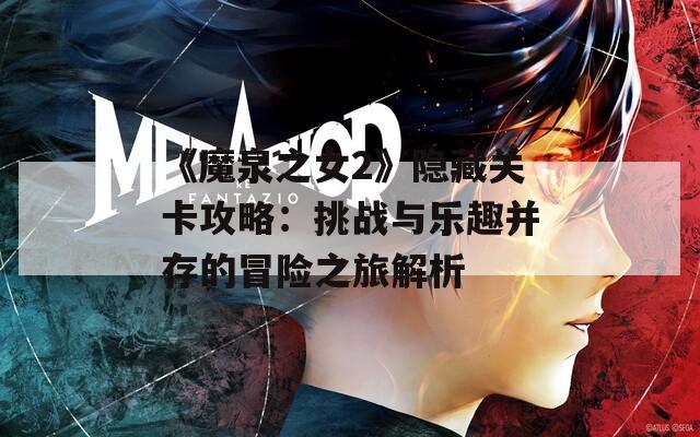 《魔泉之女2》隐藏关卡攻略：挑战与乐趣并存的冒险之旅解析