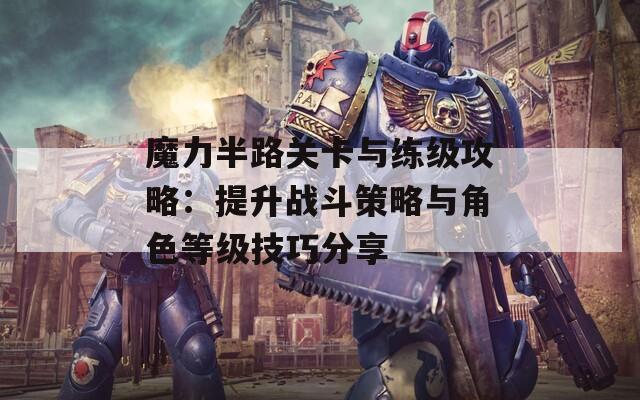 魔力半路关卡与练级攻略：提升战斗策略与角色等级技巧分享