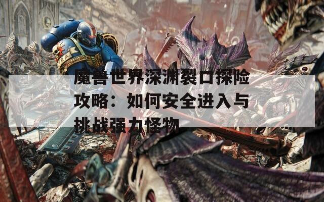 魔兽世界深渊裂口探险攻略：如何安全进入与挑战强力怪物