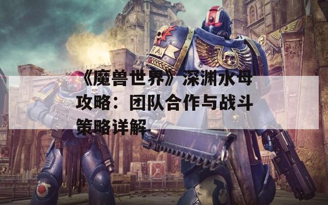 《魔兽世界》深渊水母攻略：团队合作与战斗策略详解